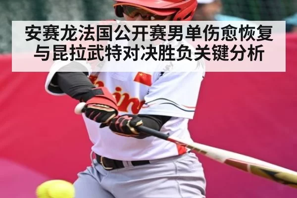 安赛龙法国公开赛男单伤愈恢复与昆拉武特对决胜负关键分析（BwinSports）