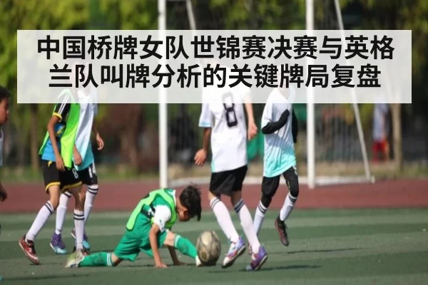 中国桥牌女队世锦赛决赛与英格兰队叫牌分析的关键牌局复盘（BwinSports）