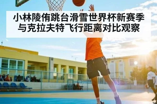 小林陵侑跳台滑雪世界杯新赛季与克拉夫特飞行距离对比观察（BwinSports）