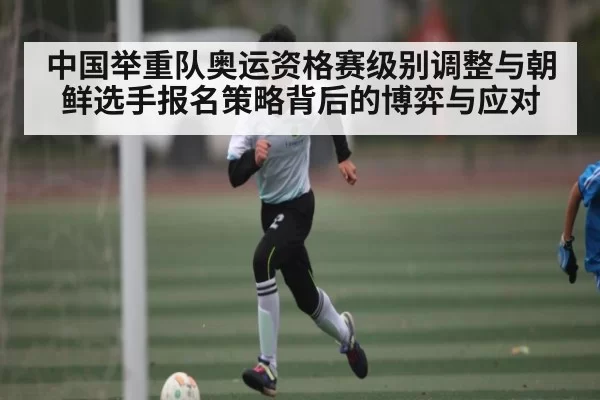 中国举重队奥运资格赛级别调整与朝鲜选手报名策略背后的博弈与应对（BwinSports）