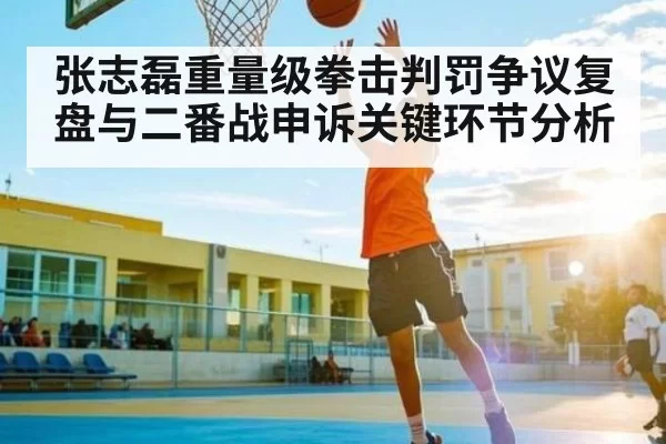 张志磊重量级拳击判罚争议复盘与二番战申诉关键环节分析（BwinSports）